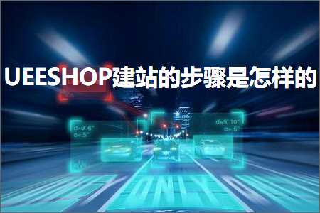 天蝎网站推广优化 跨境电商知识:UEESHOP建站的步骤是怎样的